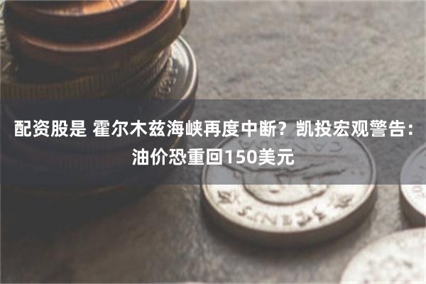 配资股是 霍尔木兹海峡再度中断?凯投宏观警告:油价恐重回150美元