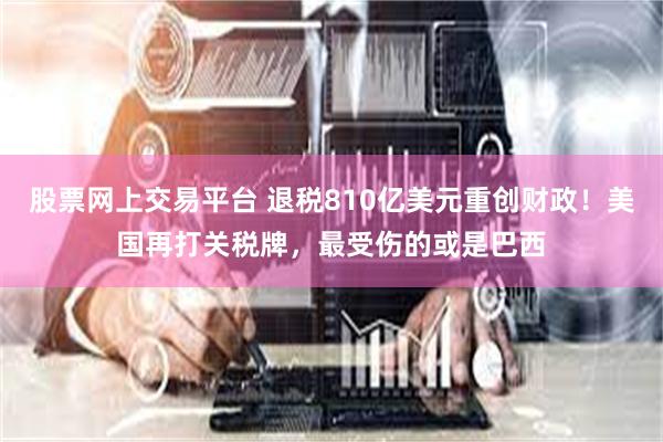 股票网上交易平台 退税810亿美元重创财政!美国再打关税牌,最受伤的或是巴西