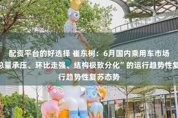 配资平台的好选择 崔东树:6月国内乘用车市场呈现“总量承压、环比走强、结构极致分化”的运行趋势性复苏态势