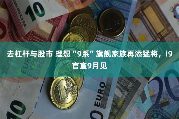去杠杆与股市 理想“9系”旗舰家族再添猛将，i9官宣9月见