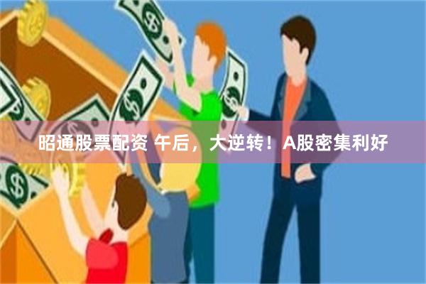 昭通股票配资 午后,大逆转!A股密集利好