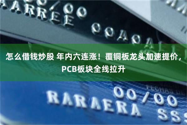 怎么借钱炒股 年内六连涨！覆铜板龙头加速提价，PCB板块全线拉升