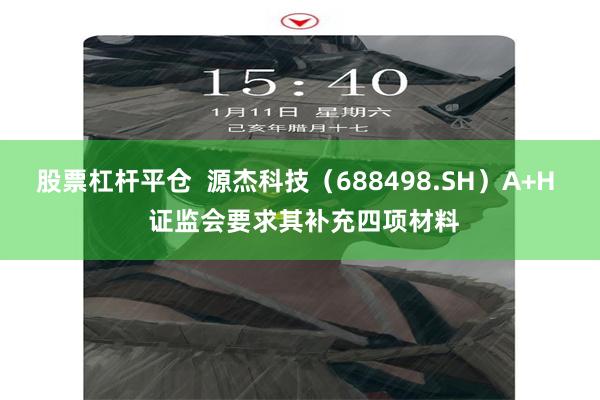 股票杠杆平仓  源杰科技（688498.SH）A+H  证监会要求其补充四项材料