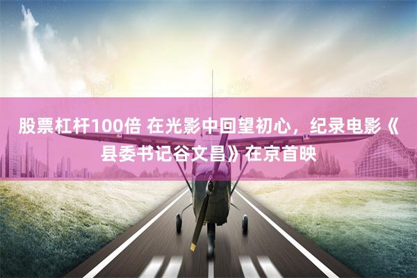 股票杠杆100倍 在光影中回望初心，纪录电影《县委书记谷文昌》在京首映
