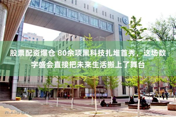 股票配资爆仓 80余项黑科技扎堆首秀，这场数字盛会直接把未来生活搬上了舞台