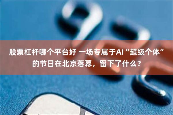 股票杠杆哪个平台好 一场专属于AI“超级个体”的节日在北京落幕，留下了什么？