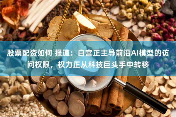 股票配资如何 报道：白宫正主导前沿AI模型的访问权限，权力正从科技巨头手中转移