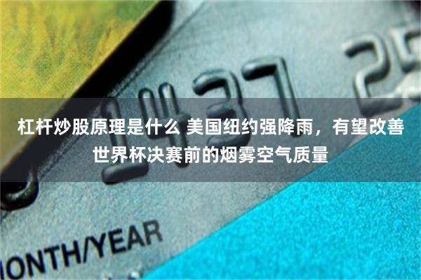 杠杆炒股原理是什么 美国纽约强降雨，有望改善世界杯决赛前的烟雾空气质量