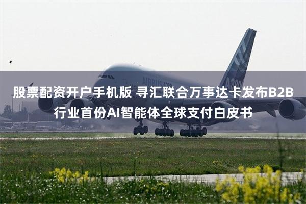 股票配资开户手机版 寻汇联合万事达卡发布B2B行业首份AI智能体全球支付白皮书