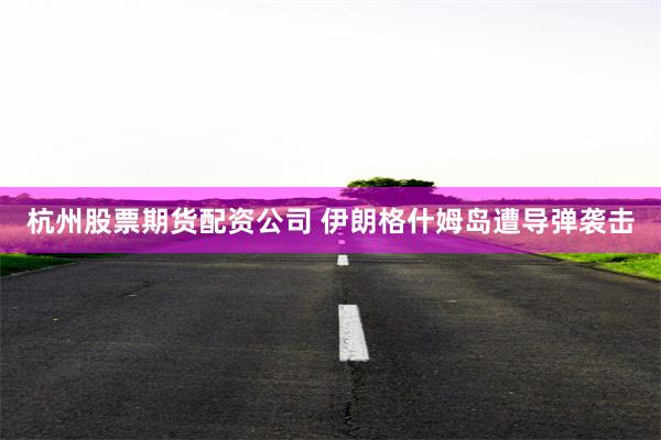 杭州股票期货配资公司 伊朗格什姆岛遭导弹袭击