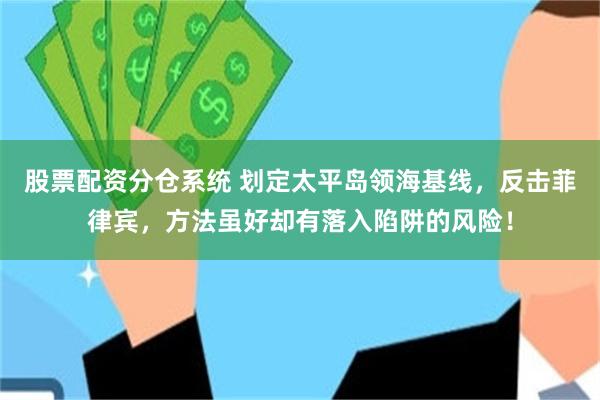 股票配资分仓系统 划定太平岛领海基线，反击菲律宾，方法虽好却有落入陷阱的风险！