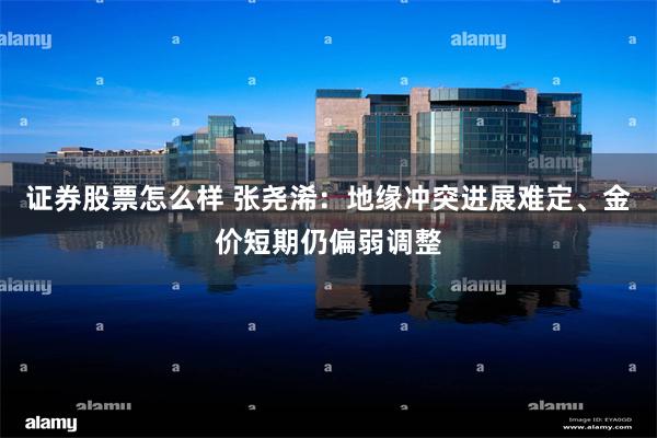 证券股票怎么样 张尧浠：地缘冲突进展难定、金价短期仍偏弱调整