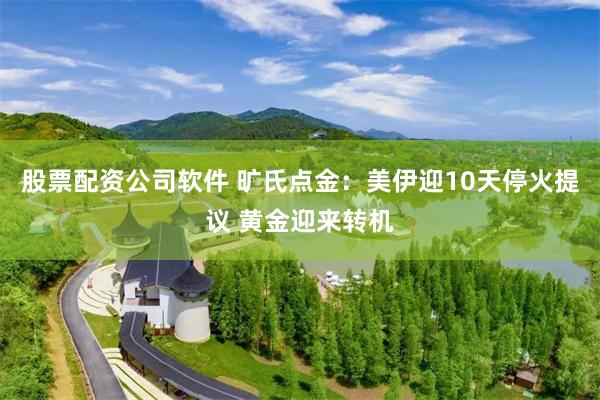 股票配资公司软件 旷氏点金：美伊迎10天停火提议 黄金迎来转机