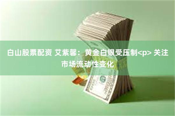 白山股票配资 艾紫馨:黄金白银受压制<p> 关注市场流动性变化