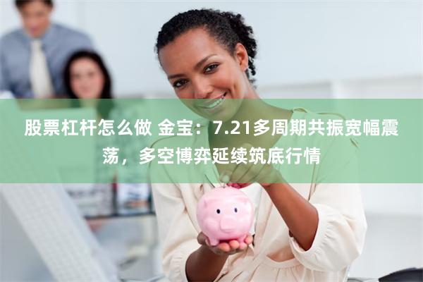 股票杠杆怎么做 金宝：7.21多周期共振宽幅震荡，多空博弈延续筑底行情