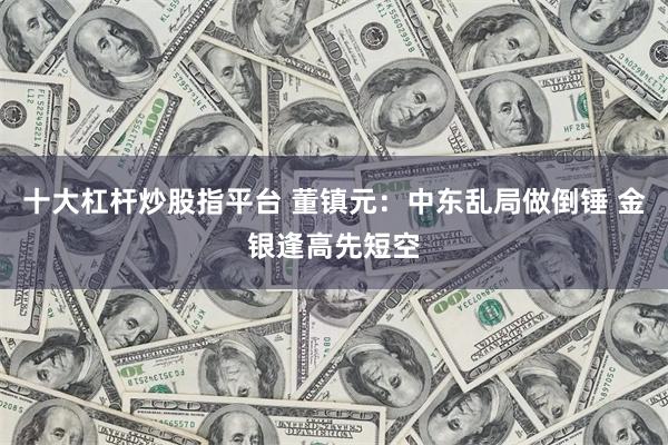 十大杠杆炒股指平台 董镇元：中东乱局做倒锤 金银逢高先短空