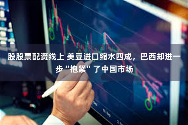 股股票配资线上 美豆进口缩水四成，巴西却进一步“抱紧”了中国市场