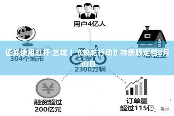 证券使用杠杆 艺绽｜《蛟龙行动》特别版定档8月30日