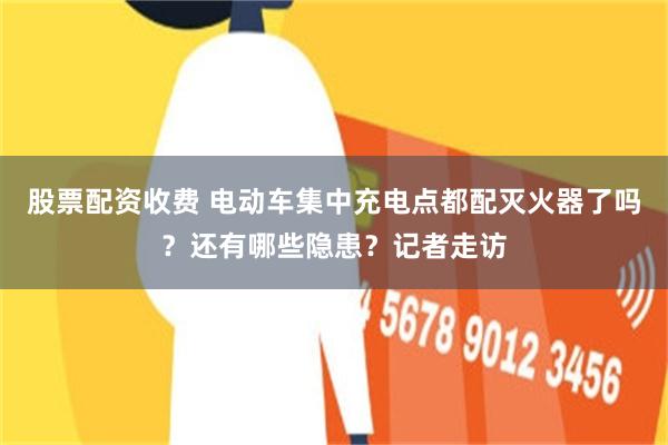 股票配资收费 电动车集中充电点都配灭火器了吗？还有哪些隐患？记者走访
