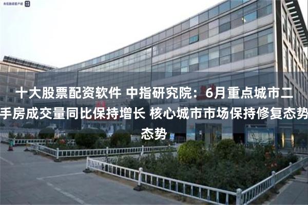 十大股票配资软件 中指研究院：6月重点城市二手房成交量同比保持增长 核心城市市场保持修复态势