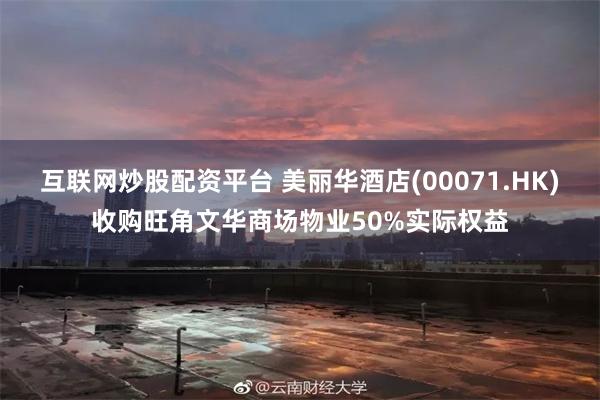 互联网炒股配资平台 美丽华酒店(00071.HK)收购旺角文华商场物业50%实际权益