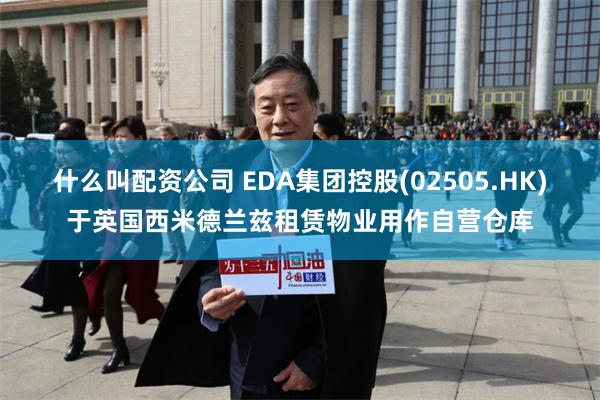 什么叫配资公司 EDA集团控股(02505.HK)于英国西米德兰兹租赁物业用作自营仓库