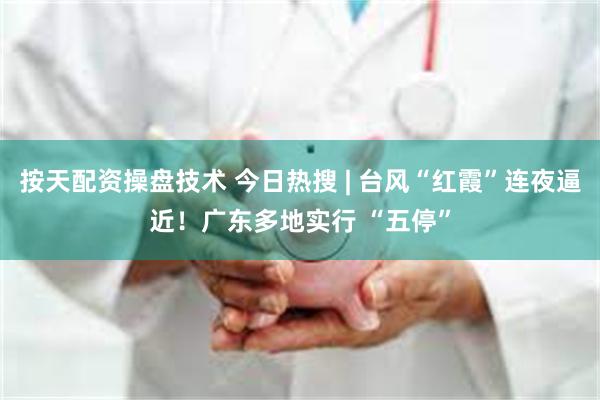 按天配资操盘技术 今日热搜 | 台风“红霞”连夜逼近！广东多地实行 “五停”