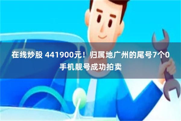 在线炒股 441900元！归属地广州的尾号7个0手机靓号成功拍卖
