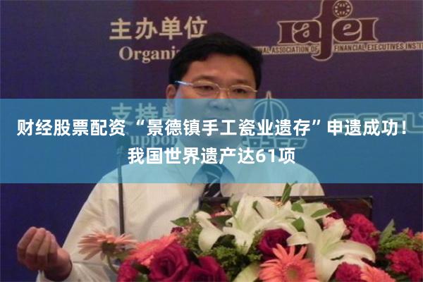 财经股票配资 “景德镇手工瓷业遗存”申遗成功！我国世界遗产达61项
