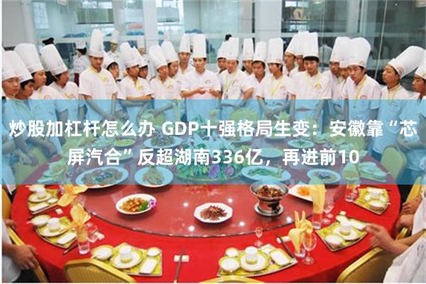 炒股加杠杆怎么办 GDP十强格局生变：安徽靠“芯屏汽合”反超湖南336亿，再进前10
