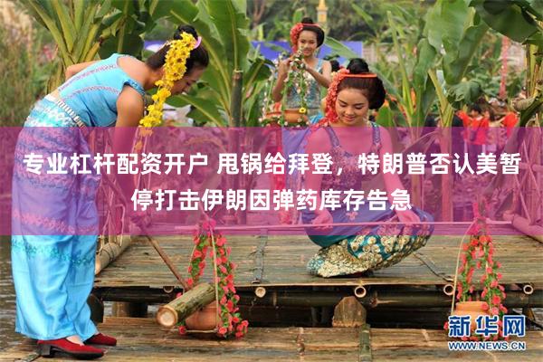 专业杠杆配资开户 甩锅给拜登，特朗普否认美暂停打击伊朗因弹药库存告急