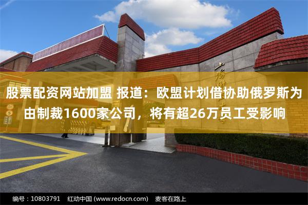 股票配资网站加盟 报道：欧盟计划借协助俄罗斯为由制裁1600家公司，将有超26万员工受影响