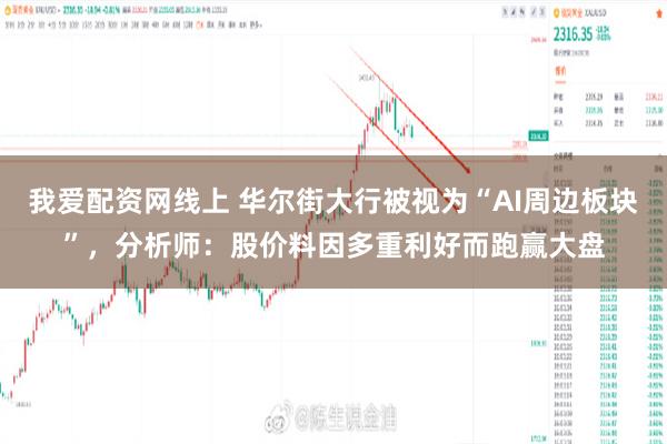 我爱配资网线上 华尔街大行被视为“AI周边板块”,分析师:股价料因多重利好而跑赢大盘