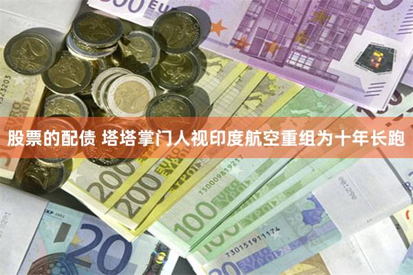 股票的配债 塔塔掌门人视印度航空重组为十年长跑