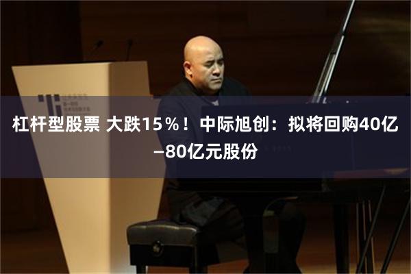 杠杆型股票 大跌15％！中际旭创：拟将回购40亿—80亿元股份