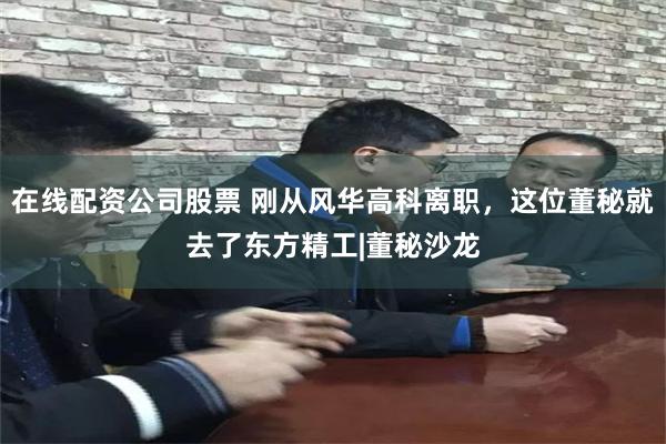 在线配资公司股票 刚从风华高科离职，这位董秘就去了东方精工|董秘沙龙