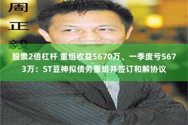 股票2倍杠杆 重组收益5670万、一季度亏5673万：ST豆神拟债务重组并签订和解协议