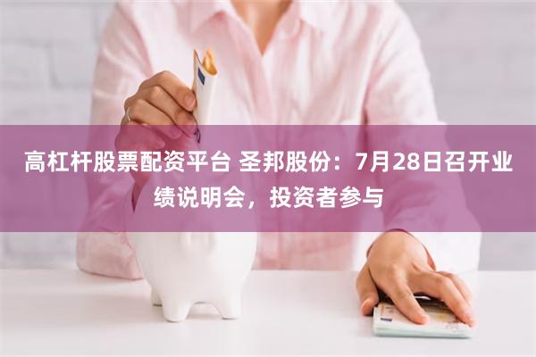 高杠杆股票配资平台 圣邦股份：7月28日召开业绩说明会，投资者参与