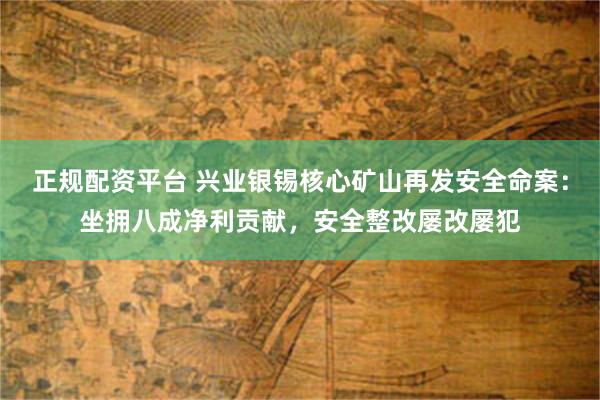 正规配资平台 兴业银锡核心矿山再发安全命案：坐拥八成净利贡献，安全整改屡改屡犯