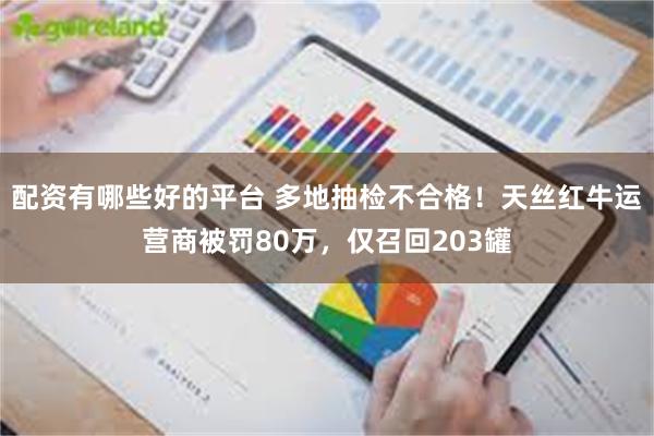 配资有哪些好的平台 多地抽检不合格!天丝红牛运营商被罚80万,仅召回203罐