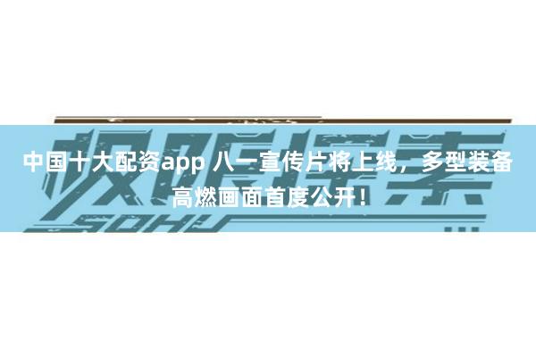 中国十大配资app 八一宣传片将上线，多型装备高燃画面首度公开！