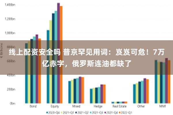 线上配资安全吗 普京罕见用词：岌岌可危！7万亿赤字，俄罗斯连油都缺了