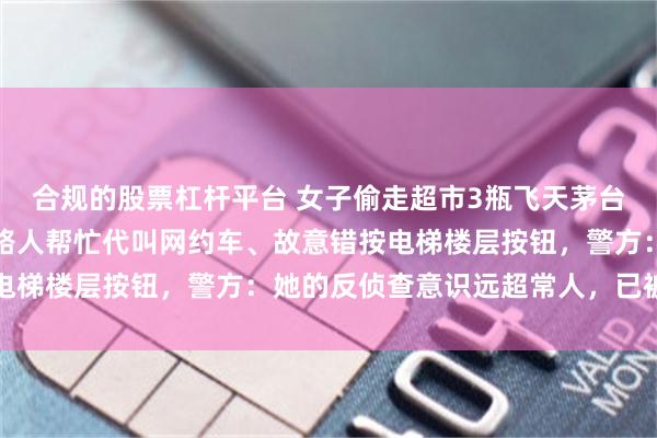 合规的股票杠杆平台 女子偷走超市3瓶飞天茅台后,一路多次换装、请路人帮忙代叫网约车、故意错按电梯楼层按钮,警方:她的反侦查意识远超常人,已被刑拘