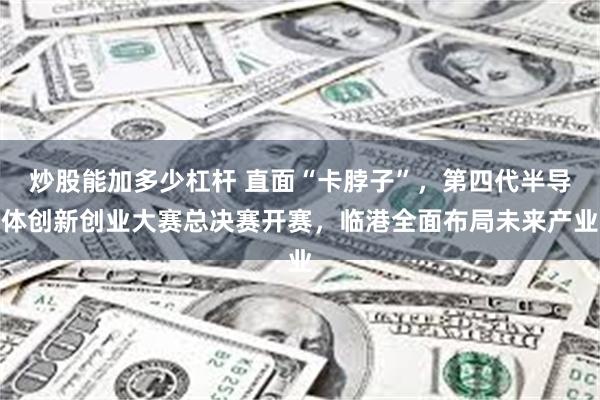 炒股能加多少杠杆 直面“卡脖子”,第四代半导体创新创业大赛总决赛开赛,临港全面布局未来产业