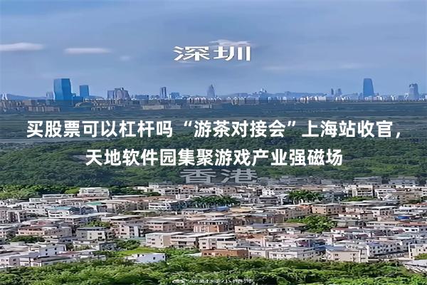 买股票可以杠杆吗 “游茶对接会”上海站收官,天地软件园集聚游戏产业强磁场