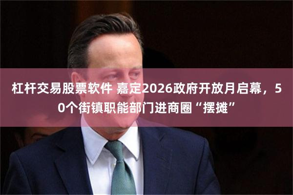 杠杆交易股票软件 嘉定2026政府开放月启幕，50个街镇职能部门进商圈“摆摊”