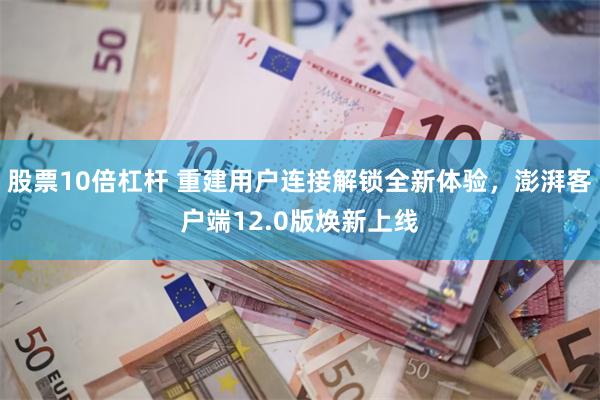 股票10倍杠杆 重建用户连接解锁全新体验，澎湃客户端12.0版焕新上线
