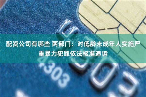 配资公司有哪些 两部门：对低龄未成年人实施严重暴力犯罪依法核准追诉