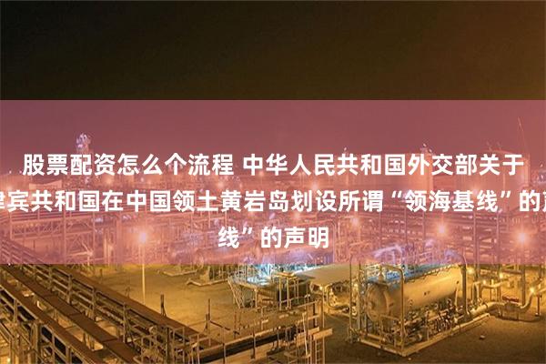 股票配资怎么个流程 中华人民共和国外交部关于菲律宾共和国在中国领土黄岩岛划设所谓“领海基线”的声明