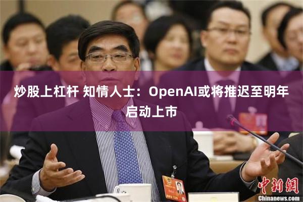 炒股上杠杆 知情人士：OpenAI或将推迟至明年启动上市